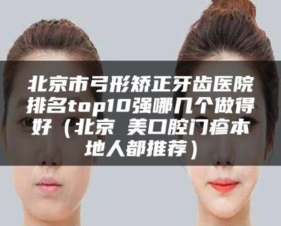 北京市弓形矯正牙齒醫院排名top10強及協美口腔推薦